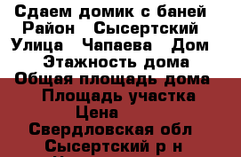 Сдаем домик с баней › Район ­ Сысертский › Улица ­ Чапаева › Дом ­ 66 › Этажность дома ­ 1 › Общая площадь дома ­ 60 › Площадь участка ­ 300 › Цена ­ 1 000 - Свердловская обл., Сысертский р-н, Черданцево с. Недвижимость » Дома, коттеджи, дачи аренда   . Свердловская обл.